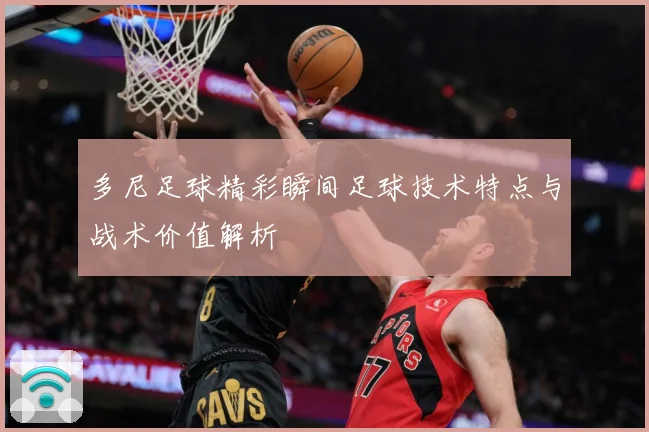 多尼足球精彩瞬间足球技术特点与战术价值解析