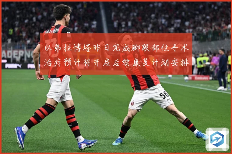 以弗拉博塔昨日完成脚跟部位手术治疗预计将开启后续康复计划安排成长观察