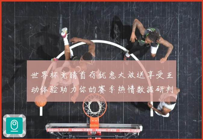 世界杯竞猜首存优惠大放送享受互动体验助力你的赛季热情数据研判