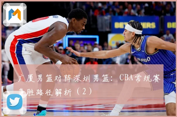 广厦男篮对阵深圳男篮：CBA常规赛争胜路径解析（2）