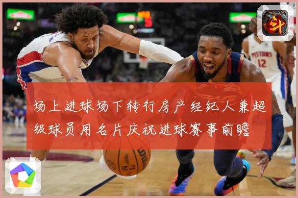 场上进球场下转行房产经纪人兼超级球员用名片庆祝进球赛事前瞻