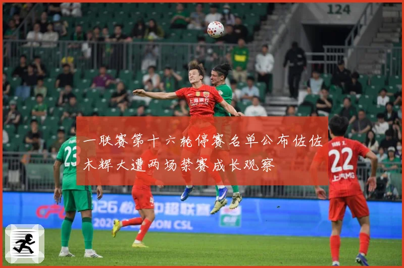 一联赛第十六轮停赛名单公布佐佐木辉大遭两场禁赛成长观察