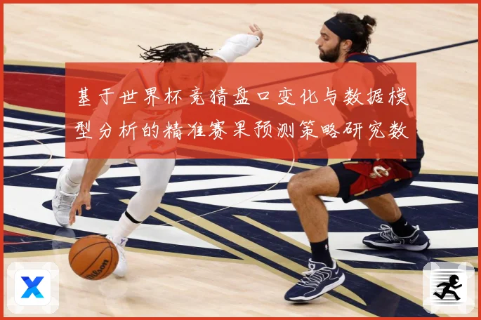 基于世界杯竞猜盘口变化与数据模型分析的精准赛果预测策略研究数据研判