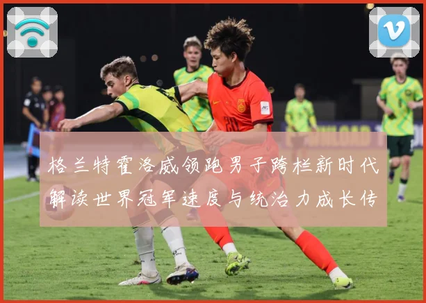格兰特霍洛威领跑男子跨栏新时代解读世界冠军速度与统治力成长传奇之路解析