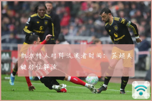 凯尔特人对阵流浪者时间：苏超关键对位解读