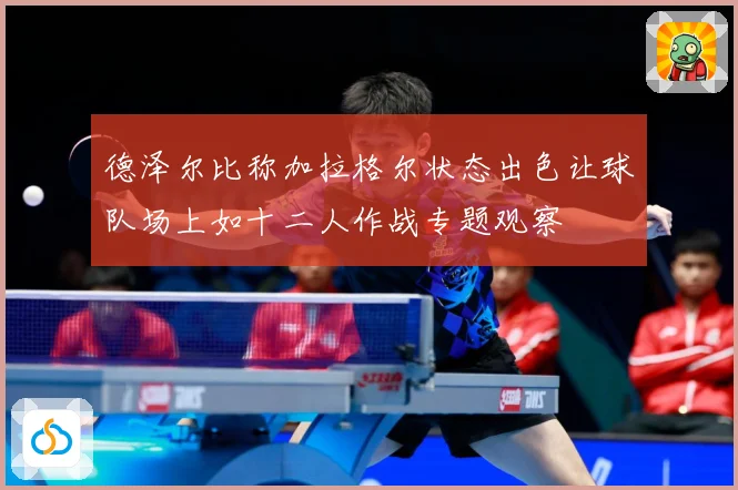 德泽尔比称加拉格尔状态出色让球队场上如十二人作战专题观察