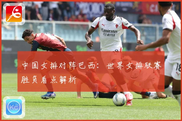 中国女排对阵巴西：世界女排联赛胜负看点解析