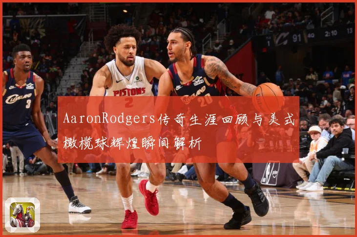 AaronRodgers传奇生涯回顾与美式橄榄球辉煌瞬间解析