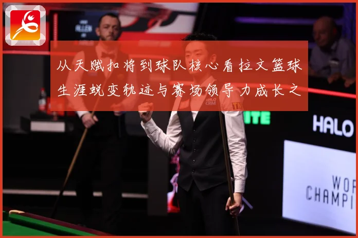 从天赋扣将到球队核心看拉文篮球生涯蜕变轨迹与赛场领导力成长之路解析