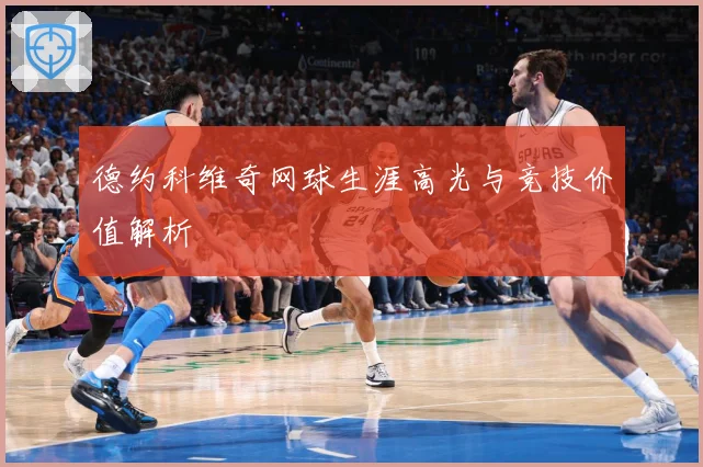 德约科维奇网球生涯高光与竞技价值解析
