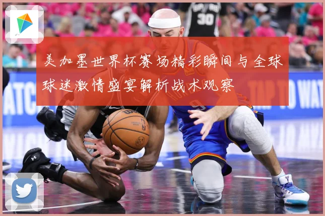 美加墨世界杯赛场精彩瞬间与全球球迷激情盛宴解析战术观察
