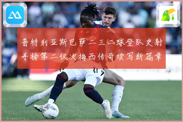 普特利亚斯巴萨二三二球登队史射手榜第二仅次梅西传奇续写新篇章数据研判