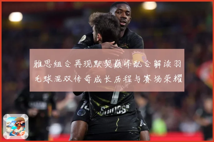 雅思组合再现默契巅峰配合解读羽毛球混双传奇成长历程与赛场荣耀时刻