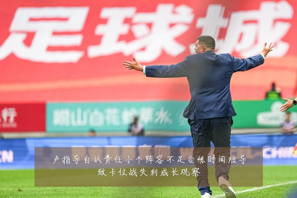 卢指导自认责任小个阵容不足合练时间短导致卡位战失利成长观察