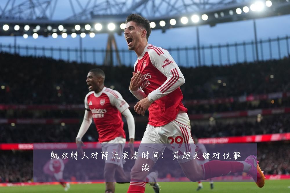 凯尔特人对阵流浪者时间:苏超关键对位解读