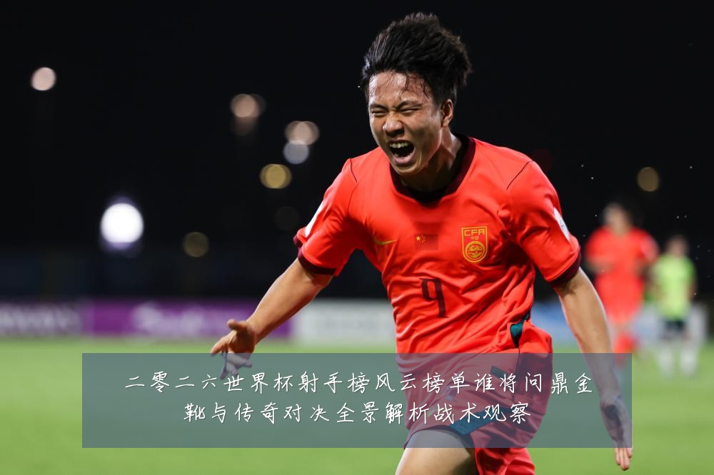 二零二六世界杯射手榜风云榜单谁将问鼎金靴与传奇对决全景解析战术观察