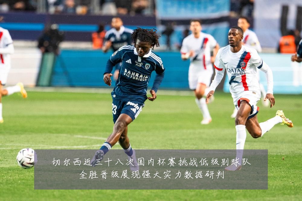 切尔西近三十八次国内杯赛挑战低级别球队全胜晋级展现强大实力数据研判