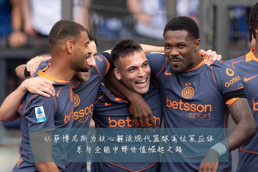 以萨博尼斯为核心解读现代篮球高位策应体系与全能中锋价值崛起之路