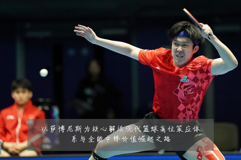 以萨博尼斯为核心解读现代篮球高位策应体系与全能中锋价值崛起之路